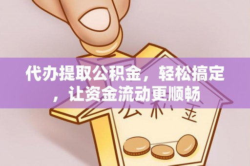 芷江代办提取公积金，轻松搞定，让资金流动更顺畅