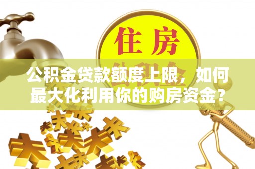 芷江公积金贷款额度上限，如何最大化利用你的购房资金？