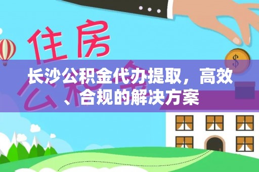 芷江长沙公积金代办提取，高效、合规的解决方案