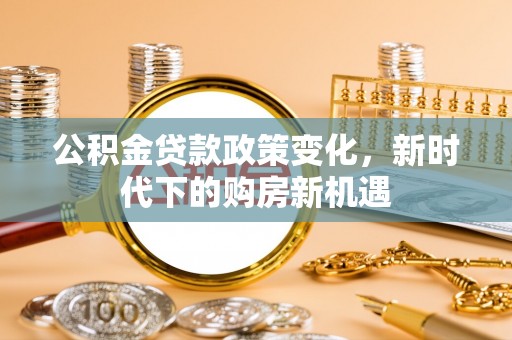 芷江公积金贷款政策变化，新时代下的购房新机遇