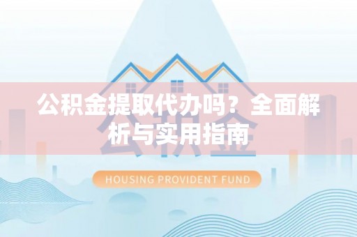 芷江公积金提取代办吗？全面解析与实用指南