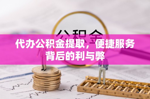 芷江代办公积金提取，便捷服务背后的利与弊