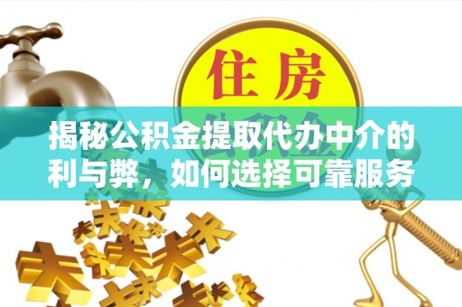 芷江揭秘公积金提取代办中介的利与弊，如何选择可靠服务？