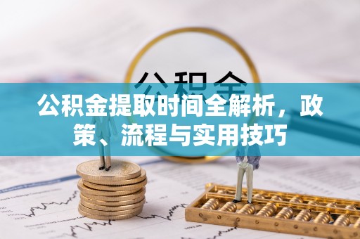 芷江公积金提取时间全解析，政策、流程与实用技巧