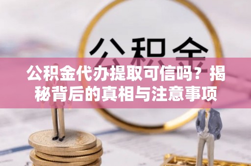芷江公积金代办提取可信吗？揭秘背后的真相与注意事项