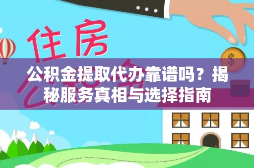 芷江公积金提取代办靠谱吗？揭秘服务真相与选择指南