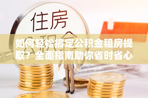 芷江如何轻松搞定公积金租房提取？全面指南助你省时省心