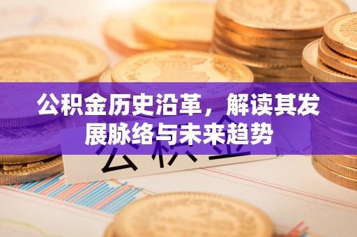 芷江公积金历史沿革，解读其发展脉络与未来趋势