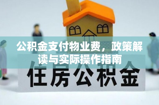芷江公积金支付物业费，政策解读与实际操作指南
