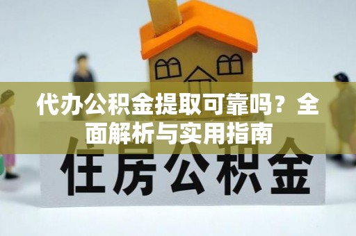 芷江代办公积金提取可靠吗？全面解析与实用指南