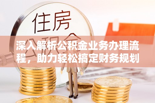 芷江深入解析公积金业务办理流程，助力轻松搞定财务规划