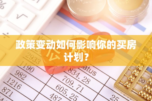 芷江政策变动如何影响你的买房计划？