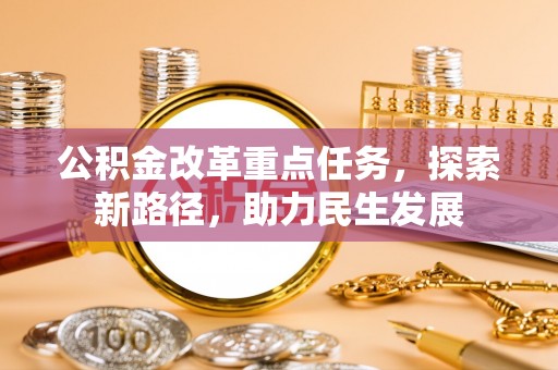 芷江公积金改革重点任务，探索新路径，助力民生发展
