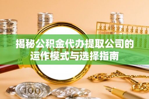 芷江揭秘公积金代办提取公司的运作模式与选择指南