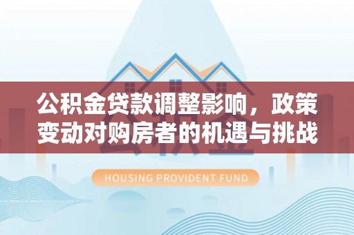 芷江公积金贷款调整影响，政策变动对购房者的机遇与挑战