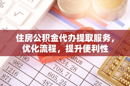 芷江住房公积金代办提取服务，优化流程，提升便利性