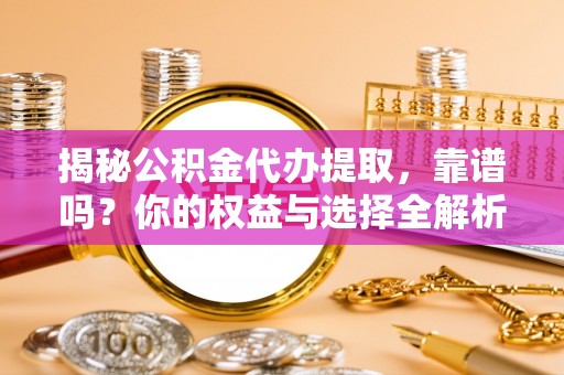 芷江揭秘公积金代办提取，靠谱吗？你的权益与选择全解析