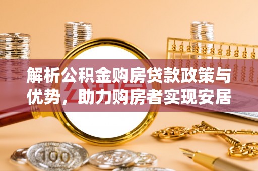 芷江解析公积金购房贷款政策与优势，助力购房者实现安居梦想