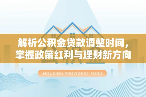 芷江解析公积金贷款调整时间，掌握政策红利与理财新方向
