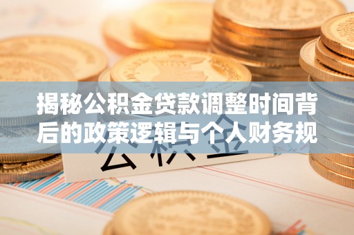 芷江揭秘公积金贷款调整时间背后的政策逻辑与个人财务规划
