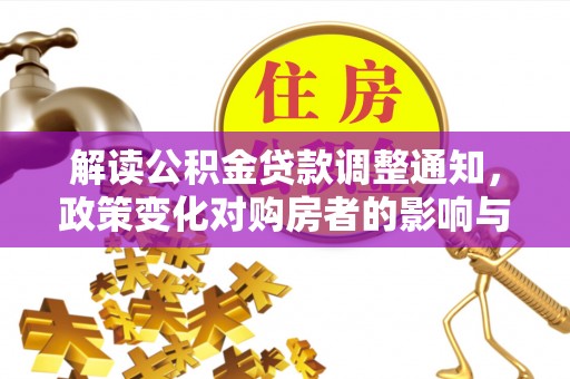 芷江解读公积金贷款调整通知，政策变化对购房者的影响与机遇