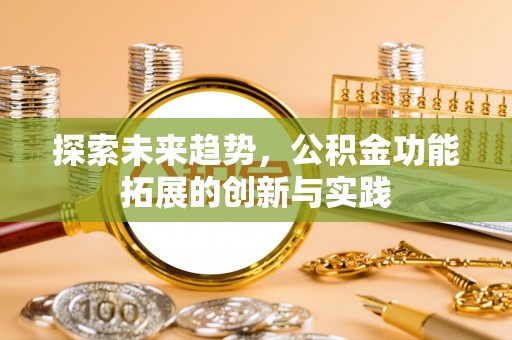 芷江探索未来趋势，公积金功能拓展的创新与实践