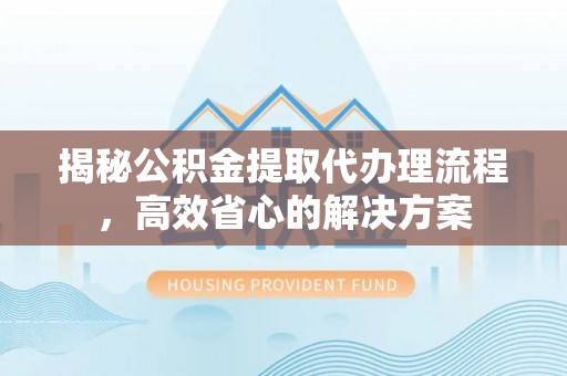 芷江揭秘公积金提取代办理流程，高效省心的解决方案