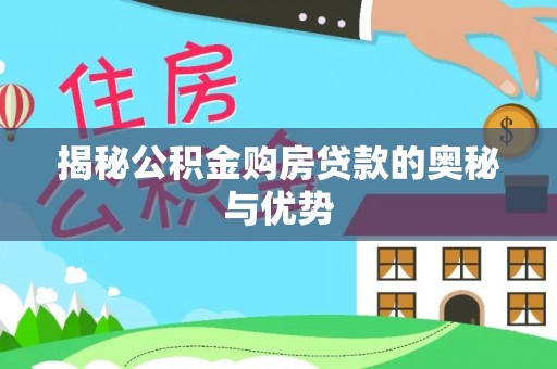 芷江揭秘公积金购房贷款的奥秘与优势