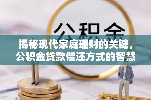 芷江揭秘现代家庭理财的关键，公积金贷款偿还方式的智慧选择