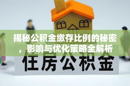 芷江揭秘公积金缴存比例的秘密，影响与优化策略全解析