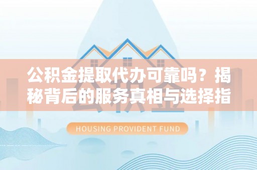 芷江公积金提取代办可靠吗？揭秘背后的服务真相与选择指南