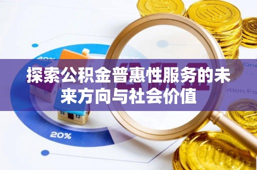 芷江探索公积金普惠性服务的未来方向与社会价值