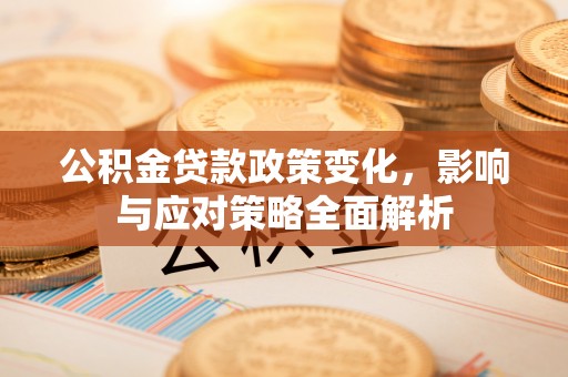 芷江公积金贷款政策变化，影响与应对策略全面解析