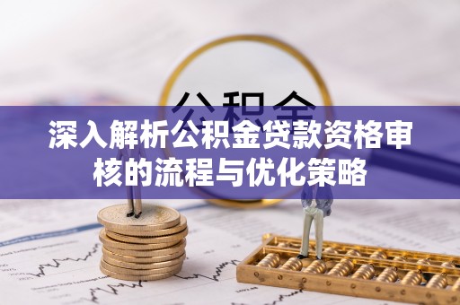 芷江深入解析公积金贷款资格审核的流程与优化策略