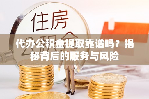 芷江代办公积金提取靠谱吗？揭秘背后的服务与风险