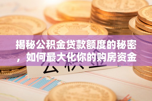 芷江揭秘公积金贷款额度的秘密，如何最大化你的购房资金