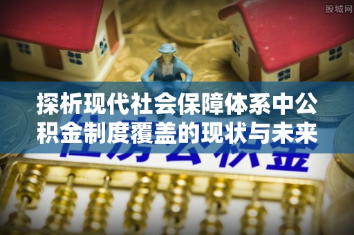 芷江探析现代社会保障体系中公积金制度覆盖的现状与未来