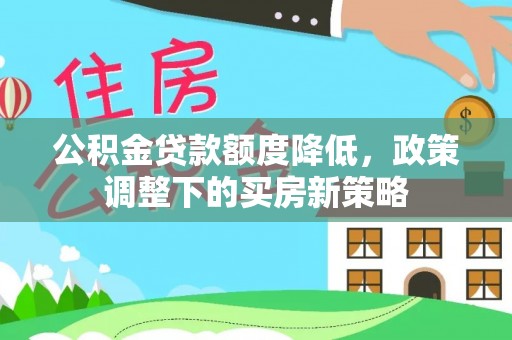 芷江公积金贷款额度降低，政策调整下的买房新策略
