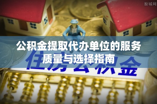 芷江公积金提取代办单位的服务质量与选择指南