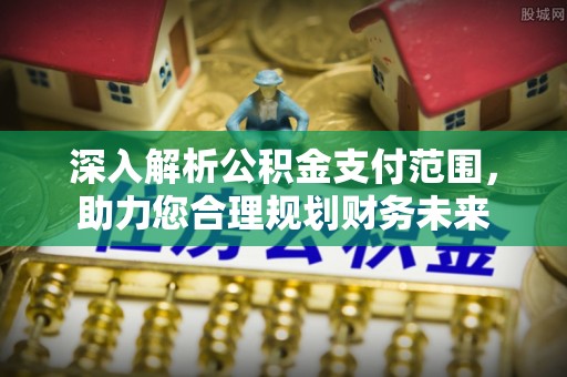 芷江深入解析公积金支付范围，助力您合理规划财务未来