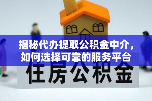 芷江揭秘代办提取公积金中介，如何选择可靠的服务平台
