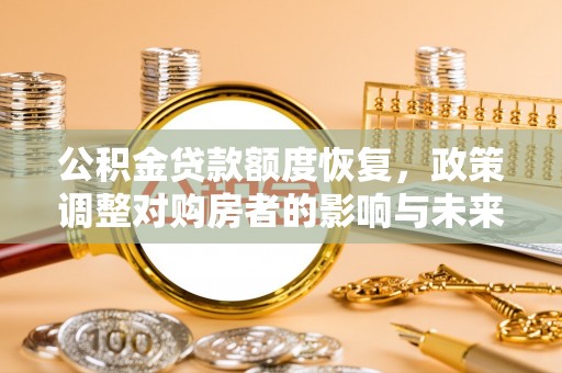芷江公积金贷款额度恢复，政策调整对购房者的影响与未来展望