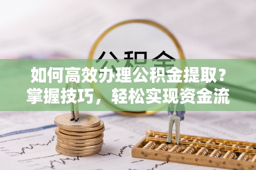 芷江如何高效办理公积金提取？掌握技巧，轻松实现资金流动