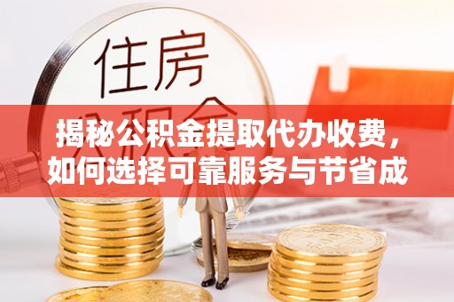 芷江揭秘公积金提取代办收费，如何选择可靠服务与节省成本？