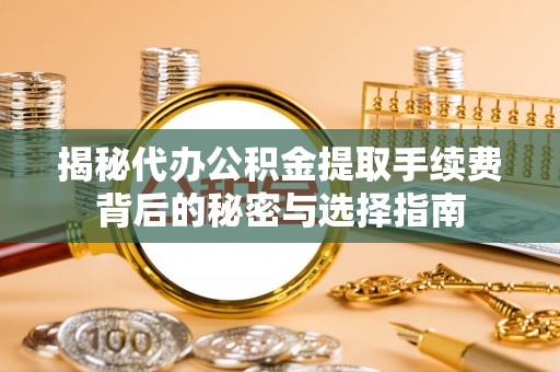 芷江揭秘代办公积金提取手续费背后的秘密与选择指南