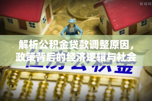 芷江解析公积金贷款调整原因，政策背后的经济逻辑与社会影响
