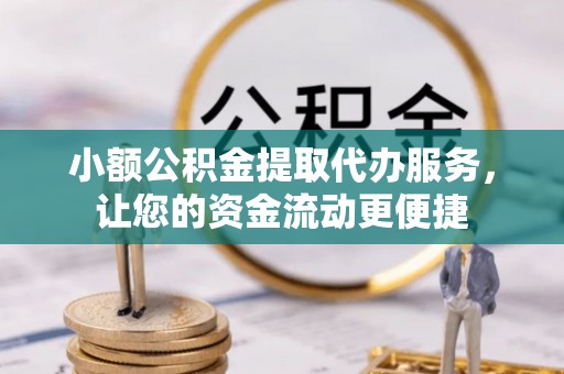 芷江小额公积金提取代办服务，让您的资金流动更便捷