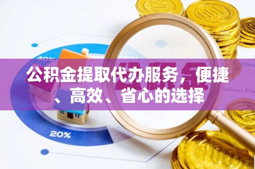 芷江公积金提取代办服务，便捷、高效、省心的选择