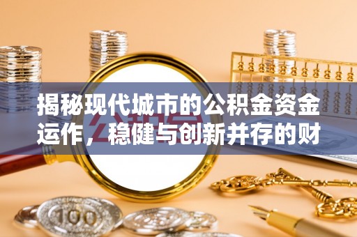 芷江揭秘现代城市的公积金资金运作，稳健与创新并存的财富管理之道