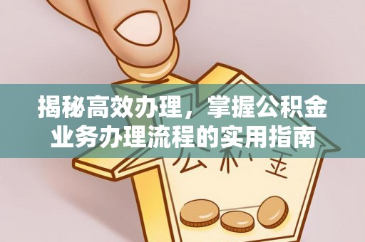 芷江揭秘高效办理，掌握公积金业务办理流程的实用指南